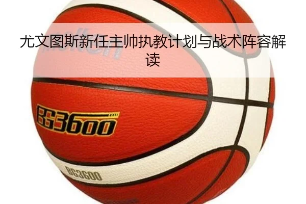 尤文图斯新任主帅执教计划与战术阵容解读